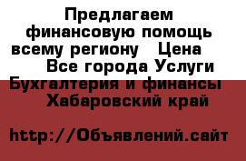 Предлагаем финансовую помощь всему региону › Цена ­ 1 111 - Все города Услуги » Бухгалтерия и финансы   . Хабаровский край